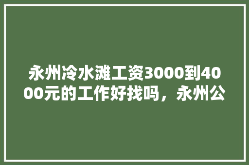 永州冷水滩工资3000到4000元的工作好找吗，永州公务员招聘考试题及答案 专业填报