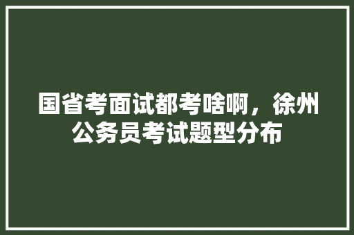 国省考面试都考啥啊，徐州公务员考试题型分布 大学排名