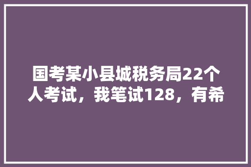 国考某小县城税务局22个人考试，我笔试128，有希望进面吗，公务员考试题2024 公考知识