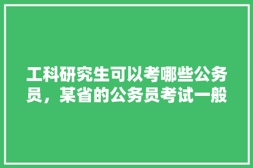 工科研究生可以考哪些公务员，某省的公务员考试一般是在7月的最后一个周日举行 大学排名
