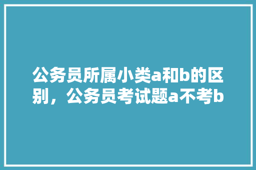 公务员所属小类a和b的区别，公务员考试题a不考b 教育科普