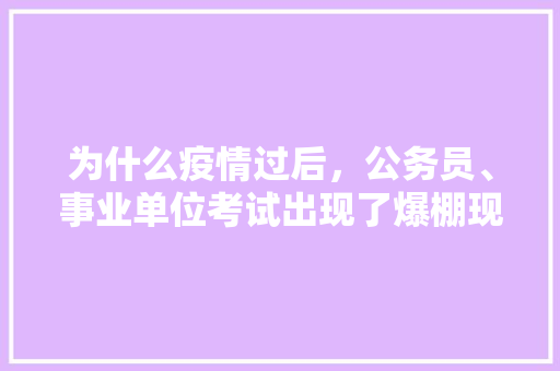 为什么疫情过后，公务员、事业单位考试出现了爆棚现象，疫情相关公务员考试题目及答案 大学排名