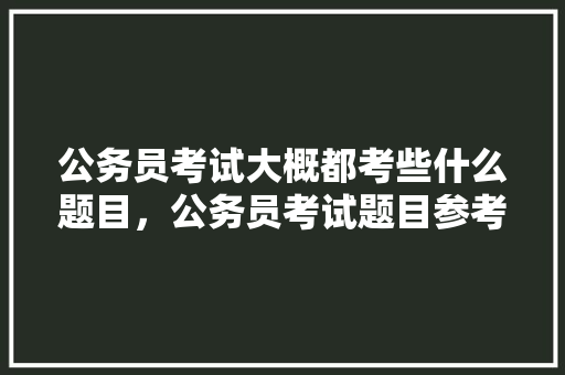 公务员考试大概都考些什么题目，公务员考试题目参考答案 专业填报