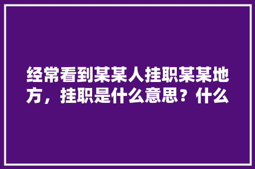 经常看到某某人挂职某某地方，挂职是什么意思？什么人有资格挂职，公务员挂职考试题目及答案 大学排名