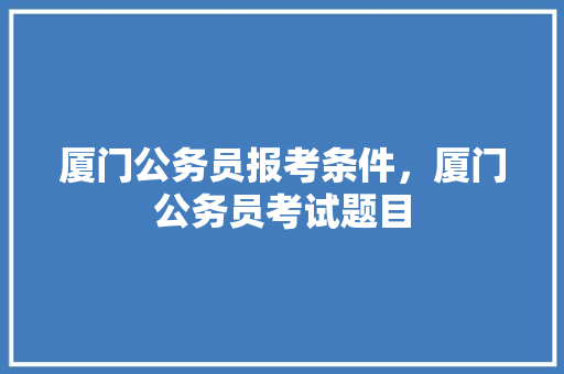 厦门公务员报考条件，厦门公务员考试题目 公考知识