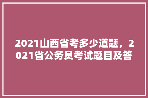 2021山西省考多少道题，2021省公务员考试题目及答案 建筑考试
