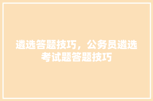 遴选答题技巧，公务员遴选考试题答题技巧 建筑考试