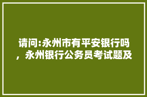 请问:永州市有平安银行吗，永州银行公务员考试题及答案 教育科普