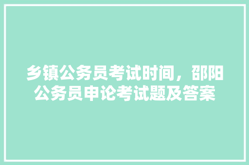 乡镇公务员考试时间，邵阳公务员申论考试题及答案 建筑考试