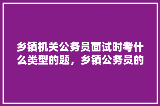 乡镇机关公务员面试时考什么类型的题，乡镇公务员的考试题一样吗 公考知识