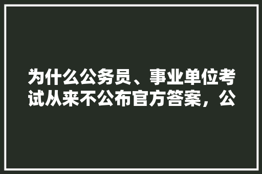 为什么公务员、事业单位考试从来不公布官方答案，公务员考试题哪里看答案 公考知识