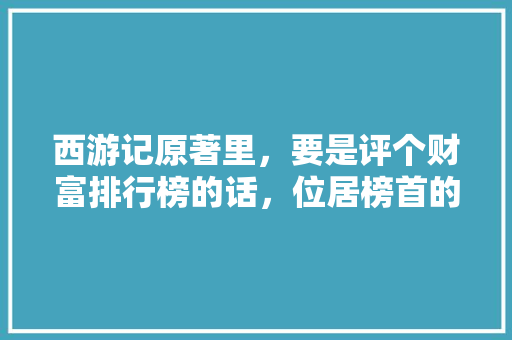 西游记原著里，要是评个财富排行榜的话，位居榜首的会是哪个妖怪，公园芭蕉树 专业填报