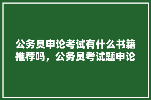 公务员申论考试有什么书籍推荐吗，公务员考试题申论试卷