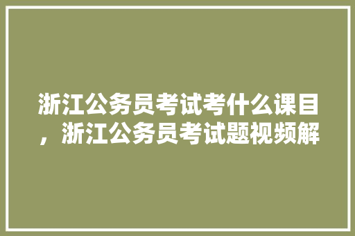 浙江公务员考试考什么课目，浙江公务员考试题视频解析 教育科普