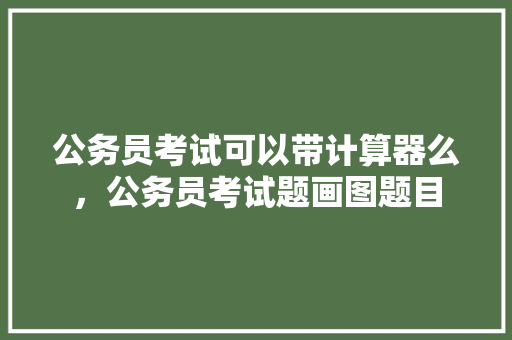 公务员考试可以带计算器么，公务员考试题画图题目 大学排名