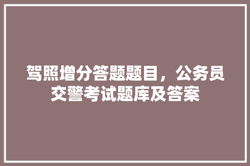 驾照增分答题题目，公务员交警考试题库及答案 大学排名