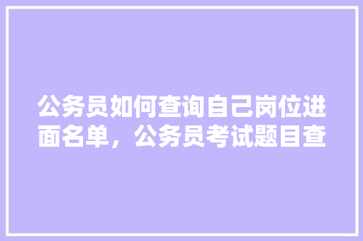 公务员如何查询自己岗位进面名单，公务员考试题目查询 大学排名