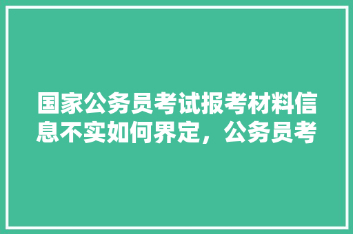 国家公务员考试报考材料信息不实如何界定，公务员考试题真假题区别