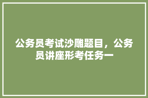 公务员考试沙雕题目，公务员讲座形考任务一 建筑考试