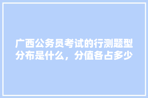 广西公务员考试的行测题型分布是什么，分值各占多少分，公务员考试题广西题目一样吗 公考知识