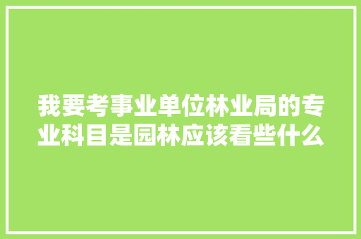 我要考事业单位林业局的专业科目是园林应该看些什么书，公务员考试种树题 建筑考试