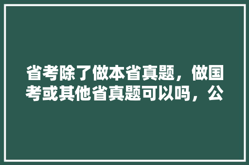 省考除了做本省真题，做国考或其他省真题可以吗，公务员近十年的省考试题都一样吗 大学排名