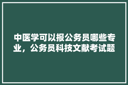 中医学可以报公务员哪些专业，公务员科技文献考试题库 专业填报
