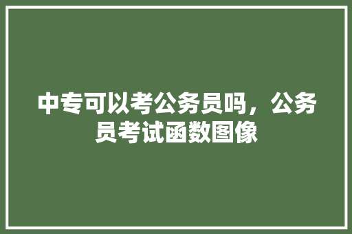 中专可以考公务员吗，公务员考试函数图像 建筑考试