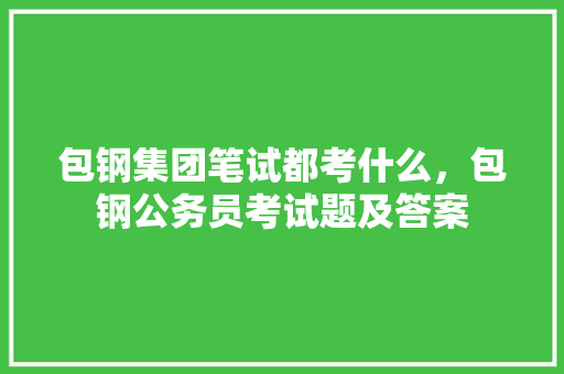 包钢集团笔试都考什么，包钢公务员考试题及答案