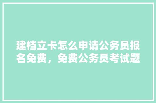建档立卡怎么申请公务员报名免费，免费公务员考试题库 大学排名