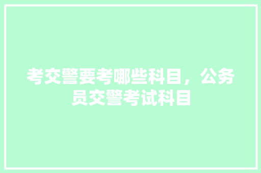 考交警要考哪些科目，公务员交警考试科目 大学排名