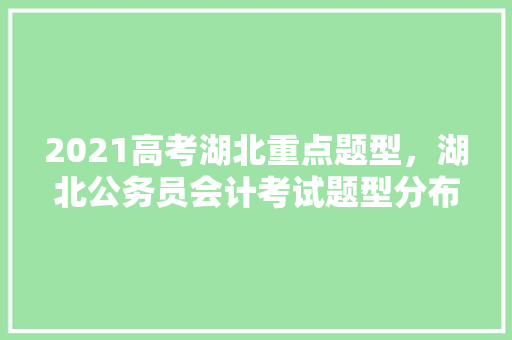 2021高考湖北重点题型，湖北公务员会计考试题型分布 专业填报