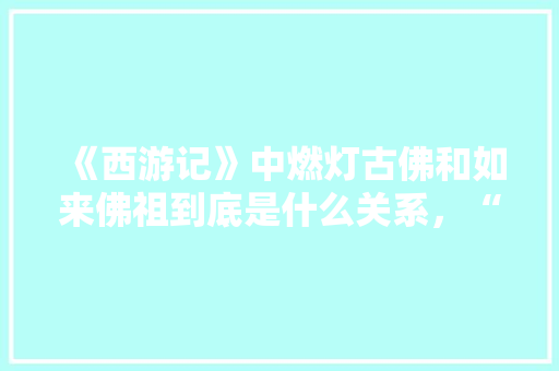 《西游记》中燃灯古佛和如来佛祖到底是什么关系，“公务员考试试题”