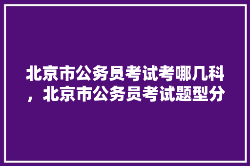 北京市公务员考试考哪几科，北京市公务员考试题型分布 建筑考试