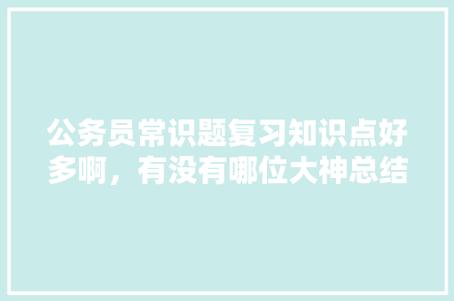 公务员常识题复习知识点好多啊，有没有哪位大神总结了常考知识点， 大学排名