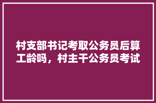 村支部书记考取公务员后算工龄吗，村主干公务员考试题及答案 教育科普