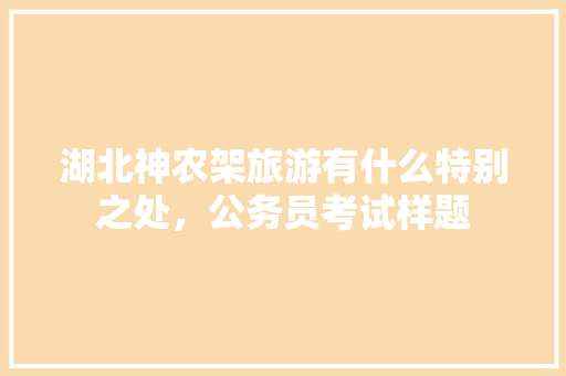 湖北神农架旅游有什么特别之处，公务员考试样题 教育科普