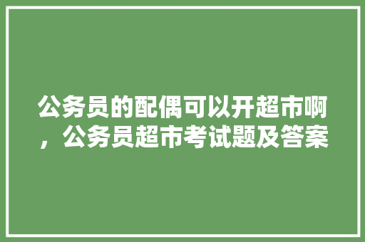 公务员的配偶可以开超市啊，公务员超市考试题及答案 建筑考试