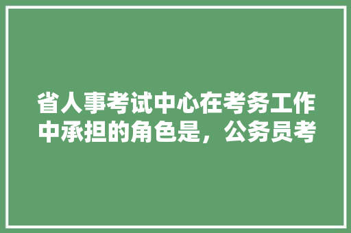 省人事考试中心在考务工作中承担的角色是，公务员考试人力资源管理