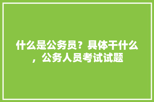 什么是公务员？具体干什么，公务人员考试试题 教育科普