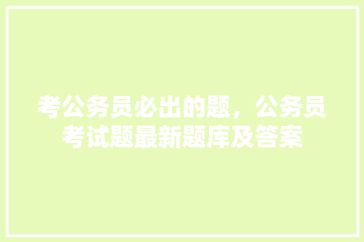 考公务员必出的题，公务员考试题最新题库及答案 教育科普