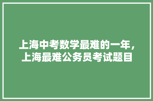 上海中考数学最难的一年，上海最难公务员考试题目 建筑考试