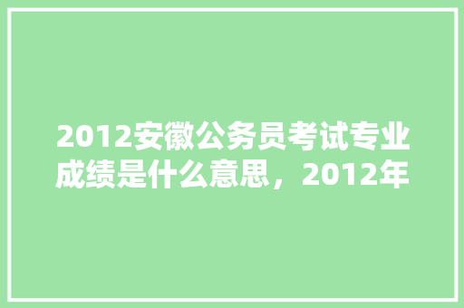 2012安徽公务员考试专业成绩是什么意思，2012年公务员考试题目 建筑考试