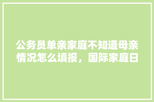 公务员单亲家庭不知道母亲情况怎么填报，国际家庭日起什么作用 公考知识