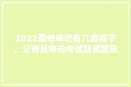 2022国考申论有几套卷子，公务员申论考试题试题及答案 建筑考试
