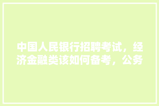 中国人民银行招聘考试，经济金融类该如何备考，公务员金融机构考试题型有哪些 大学排名