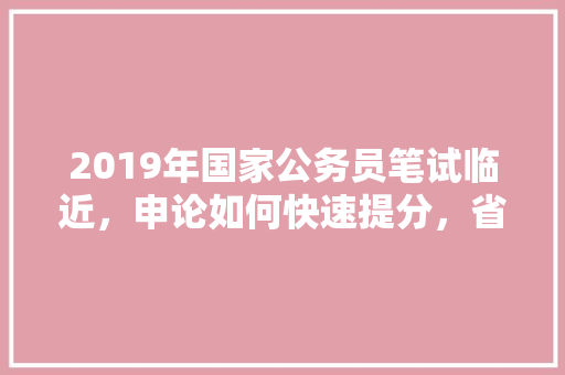 2019年国家公务员笔试临近，申论如何快速提分，省考反套路 专业填报