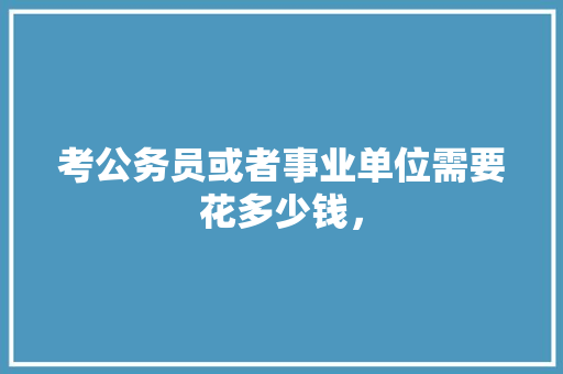考公务员或者事业单位需要花多少钱， 建筑考试