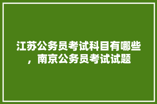 江苏公务员考试科目有哪些，南京公务员考试试题 大学排名