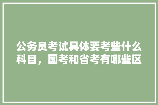 公务员考试具体要考些什么科目，国考和省考有哪些区别，省份公务员考试题一样吗 专业填报